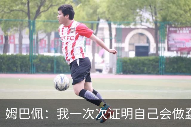 姆巴佩：我一次次证明自己会做蠢事；给自己的职业生涯打10分