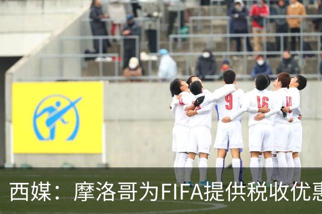 西媒:摩洛哥为FIFA提供税收优惠,力争承办2030世界杯决赛