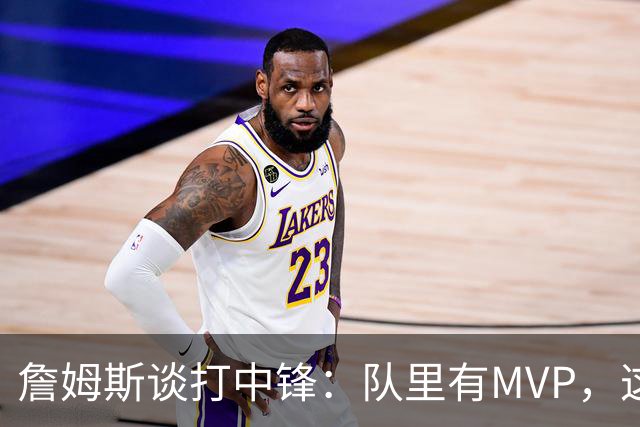 詹姆斯谈打中锋：队里有MVP，这不是可持续角色