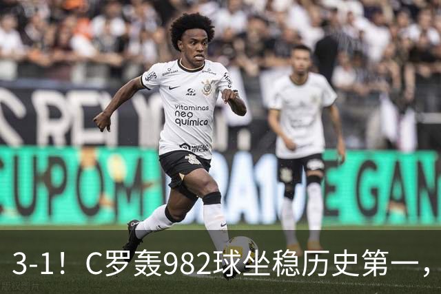 3-1!C罗轰982球坐稳历史第一,,赛后这一举动才是真格局